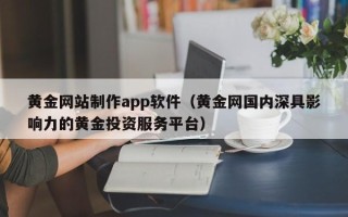 霸州黄金网站制作app软件（黄金网国内深具影响力的黄金投资服务平台）