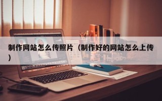 霸州制作网站怎么传照片（制作好的网站怎么上传）