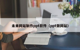 霸州未来网站制作ppt软件（ppt做网站）