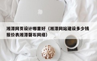霸州湘潭网页设计哪里好（湘潭网站建设多少钱 报价表湘潭磐石网络）