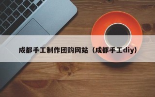 霸州成都手工制作团购网站（成都手工diy）