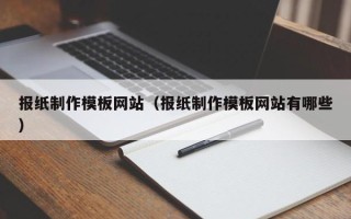 霸州报纸制作模板网站（报纸制作模板网站有哪些）