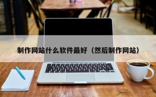 霸州制作网站什么软件最好（然后制作网站）
