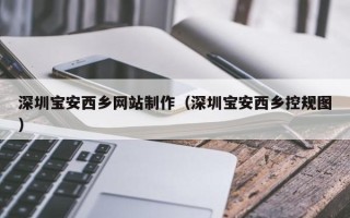 霸州深圳宝安西乡网站制作（深圳宝安西乡控规图）
