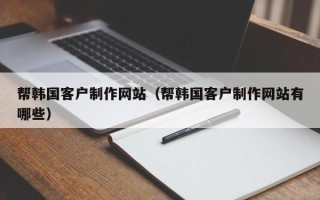 霸州帮韩国客户制作网站（帮韩国客户制作网站有哪些）